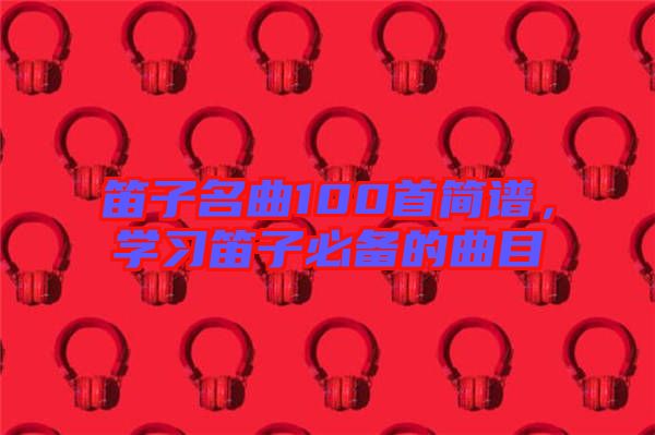 笛子名曲100首簡譜，學習笛子必備的曲目