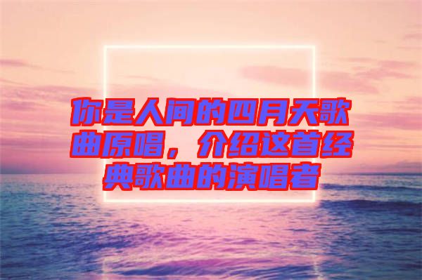 你是人間的四月天歌曲原唱，介紹這首經典歌曲的演唱者