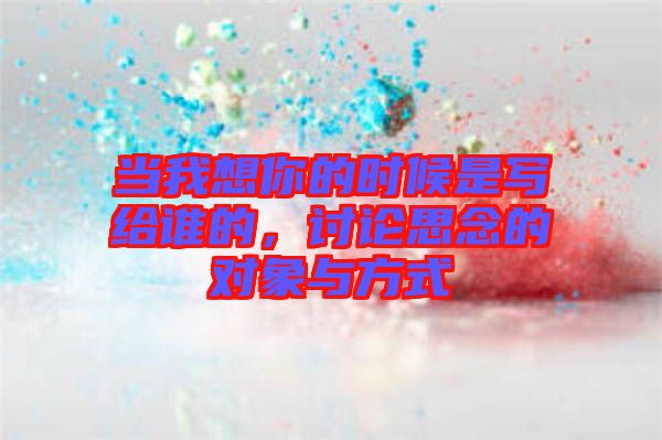 當我想你的時候是寫給誰的，討論思念的對象與方式