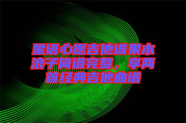 星語心愿吉他譜果木浪子簡譜完整，享兩首經典吉他曲譜