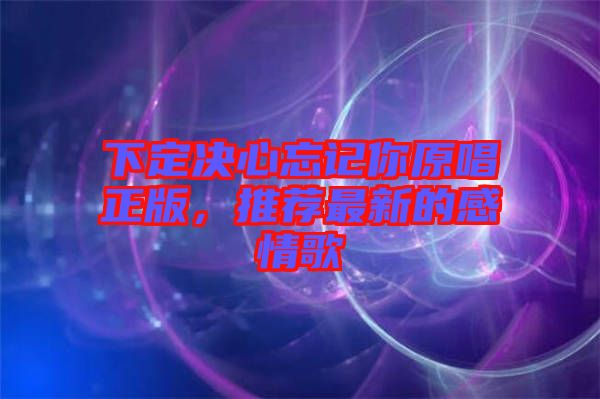 下定決心忘記你原唱正版，推薦最新的感情歌
