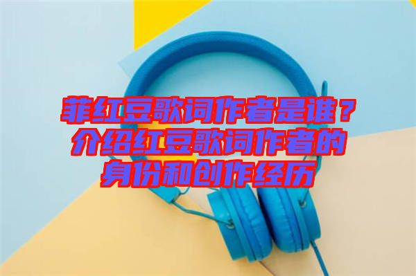 菲紅豆歌詞作者是誰？介紹紅豆歌詞作者的身份和創作經歷