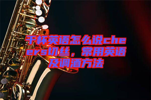 干杯英語怎么說cheers切絲，常用英語及調酒方法