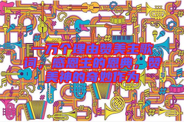 一萬個(gè)理由贊美主歌詞，感恩主的恩典，贊美神的奇妙作為