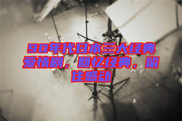 90年代日本三大經典愛情劇，回憶經典，留住感動