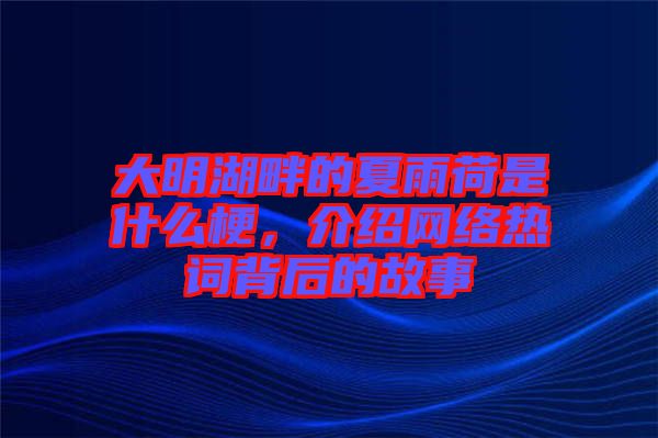 大明湖畔的夏雨荷是什么梗，介紹網絡熱詞背后的故事