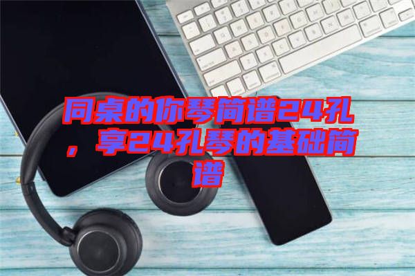 同桌的你琴簡(jiǎn)譜24孔，享24孔琴的基礎(chǔ)簡(jiǎn)譜