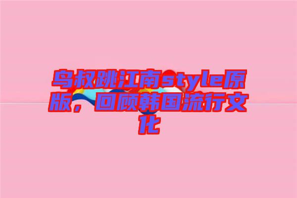 鳥(niǎo)叔跳江南style原版，回顧韓國(guó)流行文化