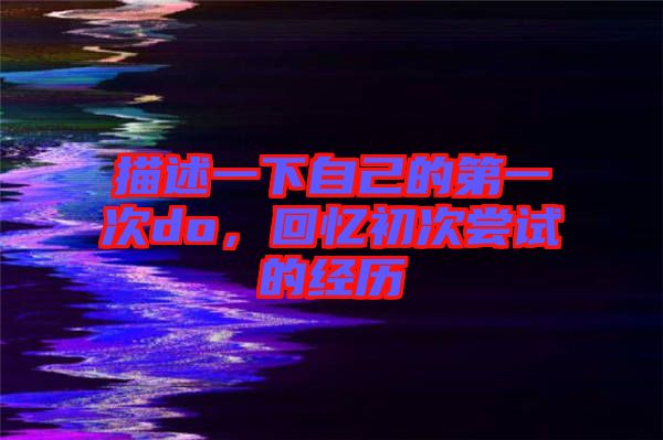 描述一下自己的第一次do，回憶初次嘗試的經歷