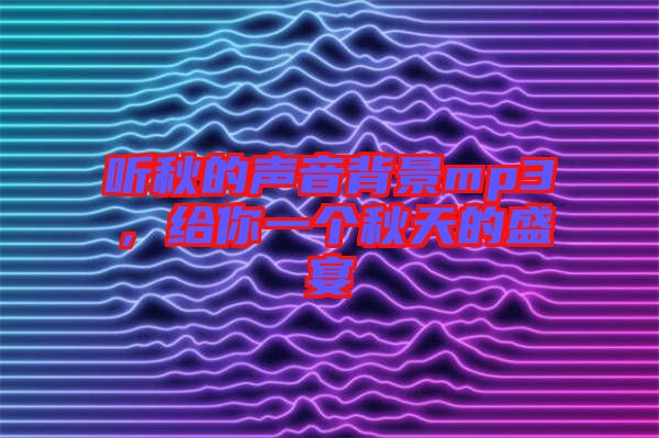聽秋的聲音背景mp3，給你一個秋天的盛宴
