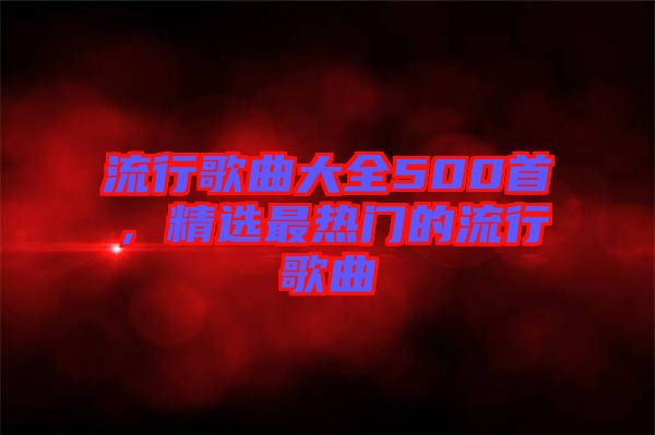 流行歌曲大全500首，精選最熱門的流行歌曲