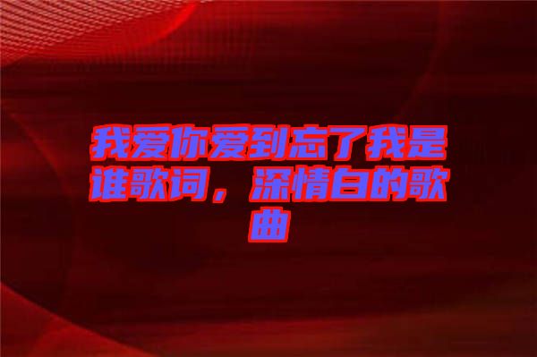 我愛你愛到忘了我是誰歌詞，深情白的歌曲