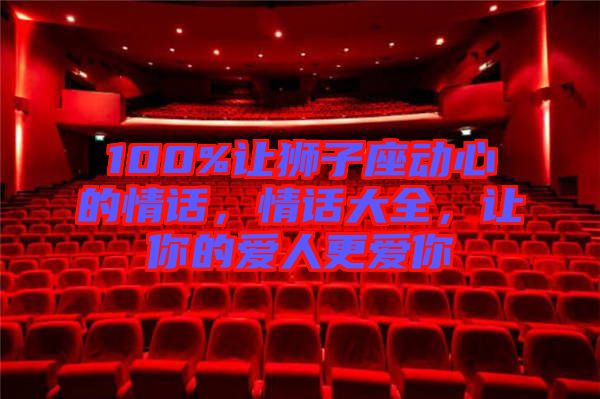 100%讓獅子座動(dòng)心的情話，情話大全，讓你的愛(ài)人更愛(ài)你
