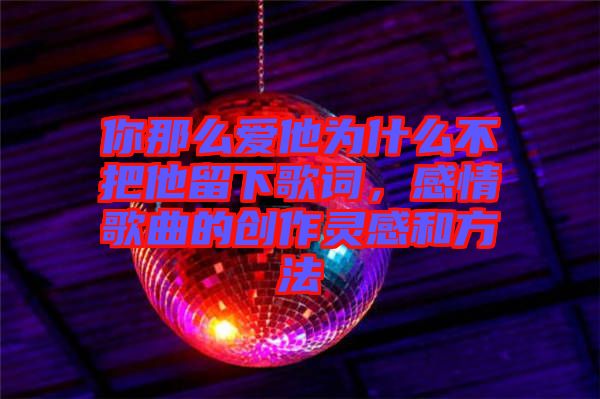 你那么愛他為什么不把他留下歌詞，感情歌曲的創作靈感和方法