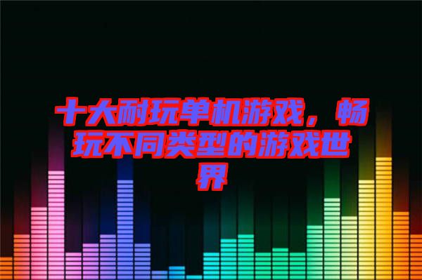 十大耐玩單機游戲，暢玩不同類型的游戲世界