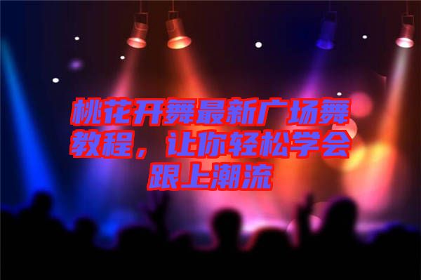 桃花開舞最新廣場舞教程，讓你輕松學會跟上潮流