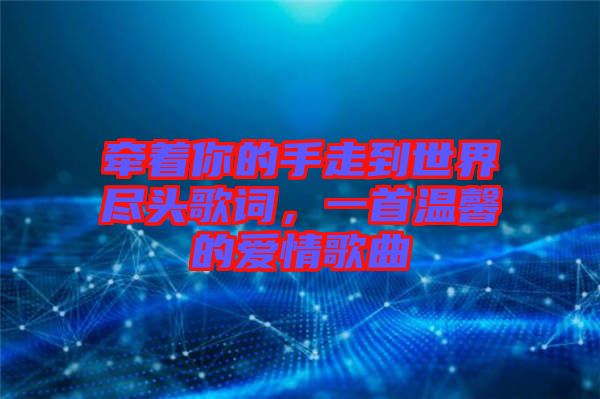 牽著你的手走到世界盡頭歌詞，一首溫馨的愛(ài)情歌曲