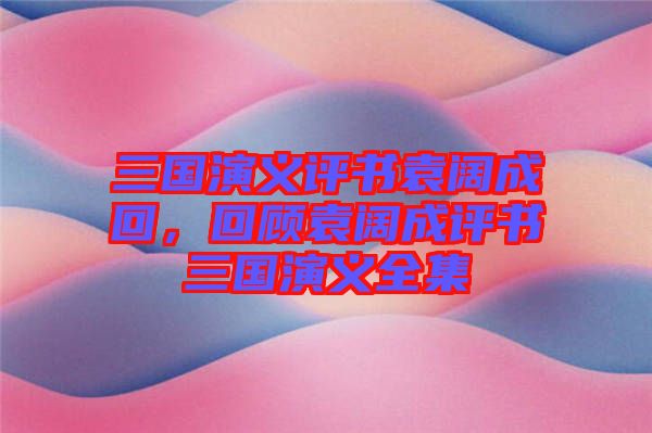 三國(guó)演義評(píng)書袁闊成回，回顧袁闊成評(píng)書三國(guó)演義全集