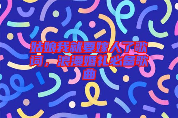 姑娘我就要嫁人了歌詞，浪漫婚禮必備歌曲