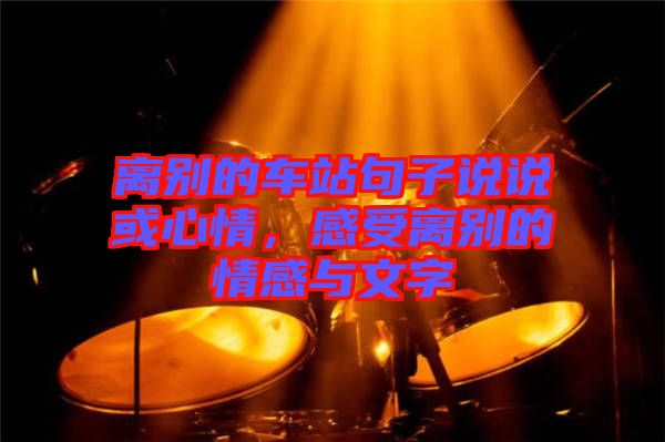 離別的車站句子說說或心情，感受離別的情感與文字