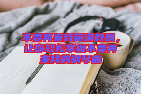 不要再來我簡譜教唱，讓你輕松掌握不要再來我的鋼琴曲