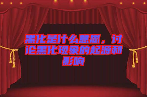 黑化是什么意思，討論黑化現(xiàn)象的起源和影響