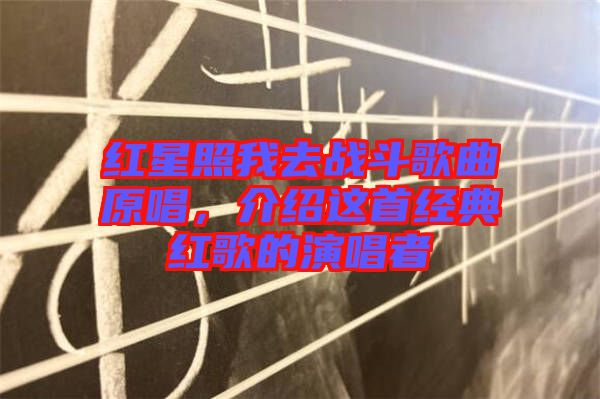 紅星照我去戰斗歌曲原唱，介紹這首經典紅歌的演唱者