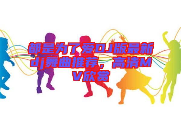 都是為了愛DJ版最新dj舞曲推薦，高清MV欣賞