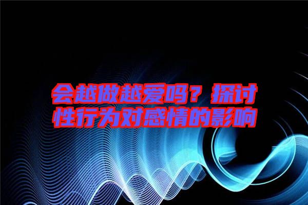 會越做越愛嗎？探討性行為對感情的影響