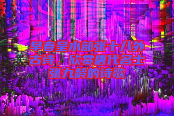 早春呈水部張十八外古詩，欣賞唐代名士張九齡的詩歌