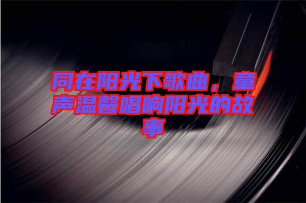 同在陽光下歌曲，童聲溫馨唱響陽光的故事