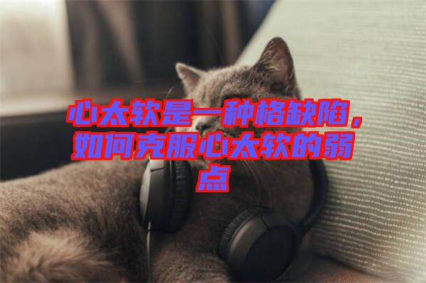 心太軟是一種格缺陷，如何克服心太軟的弱點(diǎn)