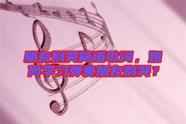 朋友別哭簡譜歌詞，如何學習彈奏朋友別哭？