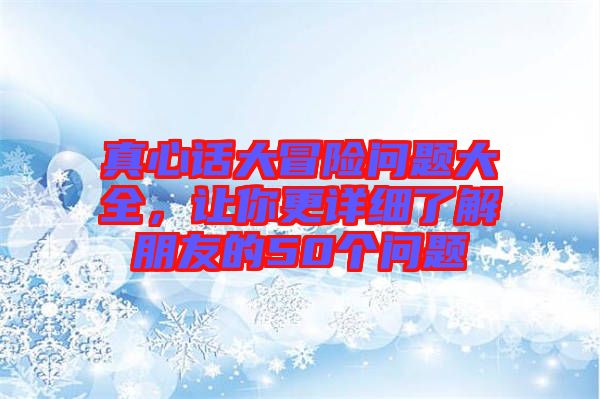 真心話大冒險(xiǎn)問題大全，讓你更詳細(xì)了解朋友的50個(gè)問題