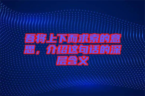 吾將上下而求索的意思，介紹這句話的深層含義