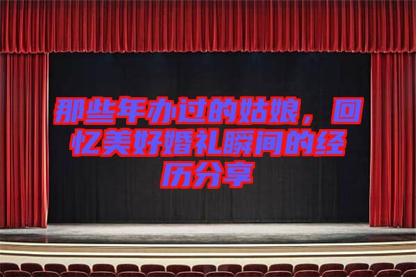 那些年辦過的姑娘，回憶美好婚禮瞬間的經歷分享