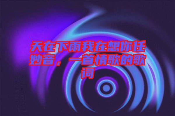 天在下雨我在想你任妙音，一首情歌的歌詞