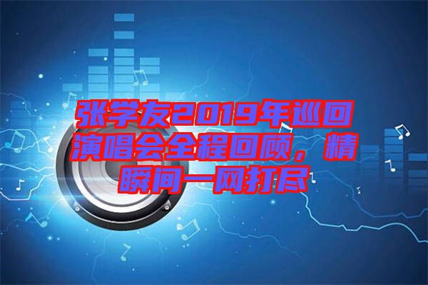 張學友2019年巡回演唱會全程回顧，精瞬間一網打盡