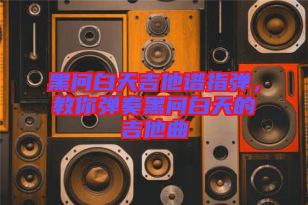黑問白天吉他譜指彈，教你彈奏黑問白天的吉他曲