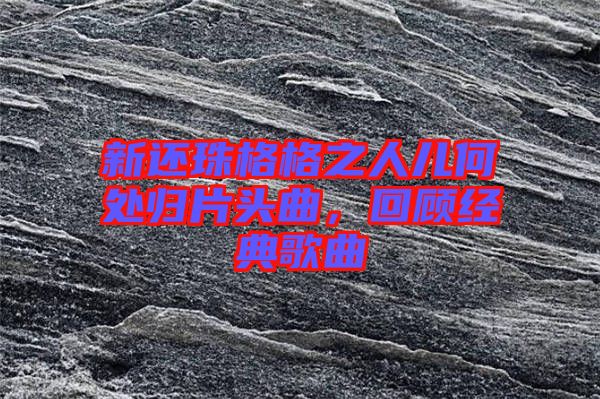 新還珠格格之人兒何處歸片頭曲，回顧經典歌曲