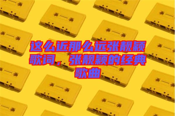 這么近那么遠張靚穎歌詞，張靚穎的經典歌曲