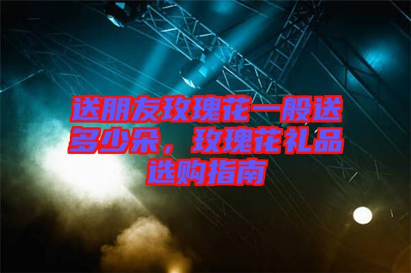 送朋友玫瑰花一般送多少朵，玫瑰花禮品選購指南