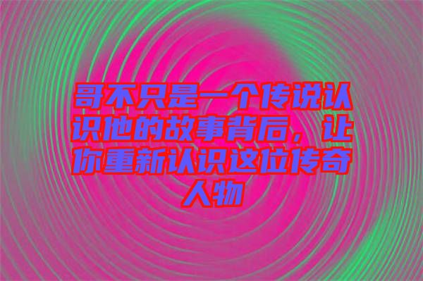 哥不只是一個傳說認識他的故事背后，讓你重新認識這位傳奇人物