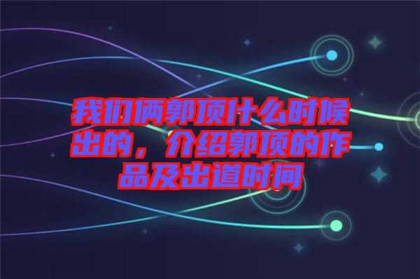 我們倆郭頂什么時候出的，介紹郭頂的作品及出道時間
