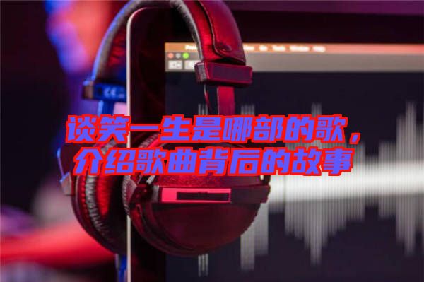 談笑一生是哪部的歌，介紹歌曲背后的故事
