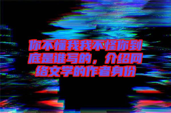 你不懂我我不怪你到底是誰寫的，介紹網絡文學的作者身份