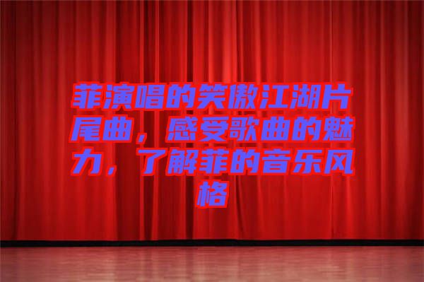 菲演唱的笑傲江湖片尾曲，感受歌曲的魅力，了解菲的音樂風格