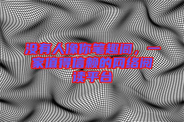 沒(méi)有人像你筆趣閣，一家值得信賴的網(wǎng)絡(luò)閱讀平臺(tái)