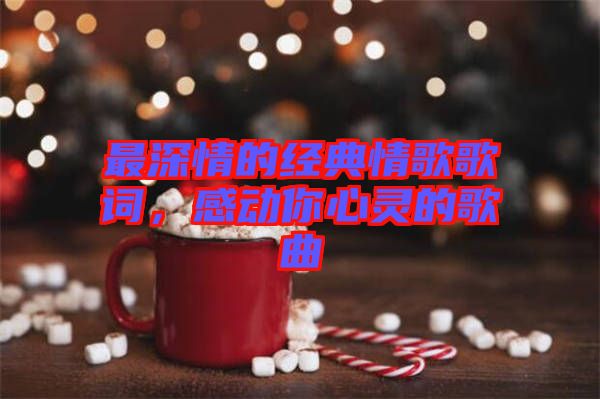 最深情的經(jīng)典情歌歌詞，感動你心靈的歌曲