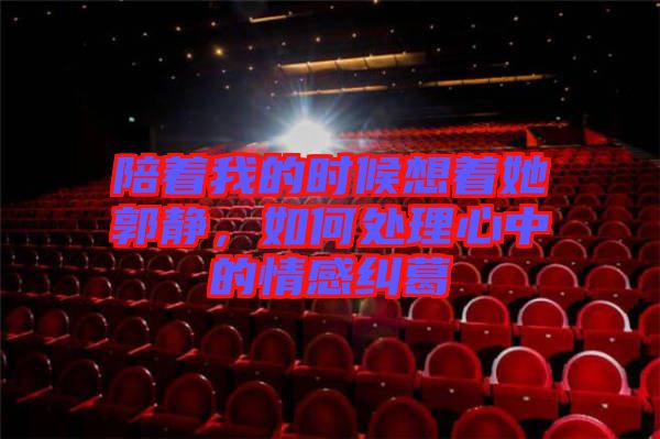 陪著我的時候想著她郭靜，如何處理心中的情感糾葛